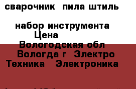 сварочник  пила штиль    набор инструмента › Цена ­ 55 000 - Вологодская обл., Вологда г. Электро-Техника » Электроника   